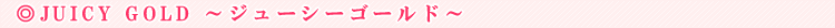 JUICY GOLD�i�W���[�V�[�S�[���h�j